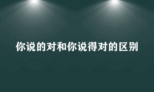 你说的对和你说得对的区别