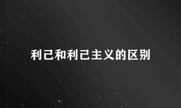 利己和利己主义的区别