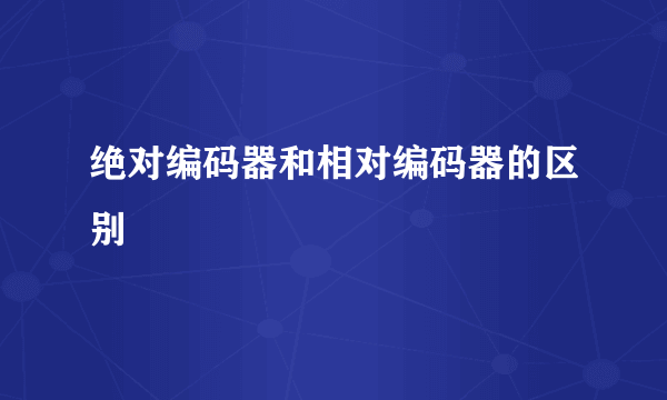 绝对编码器和相对编码器的区别