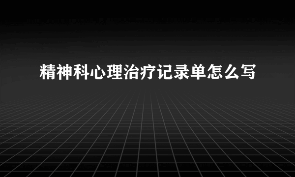 精神科心理治疗记录单怎么写