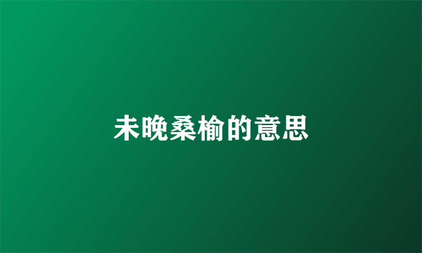 未晚桑榆的意思