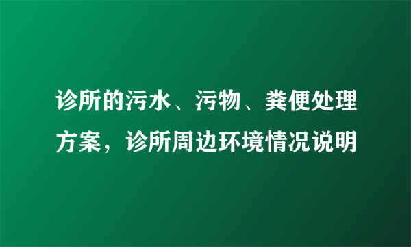 诊所的污水、污物、粪便处理方案，诊所周边环境情况说明