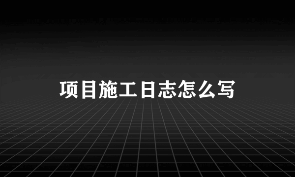 项目施工日志怎么写