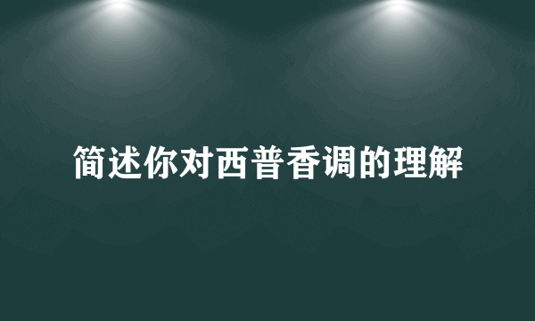 简述你对西普香调的理解
