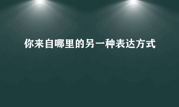 你来自哪里的另一种表达方式