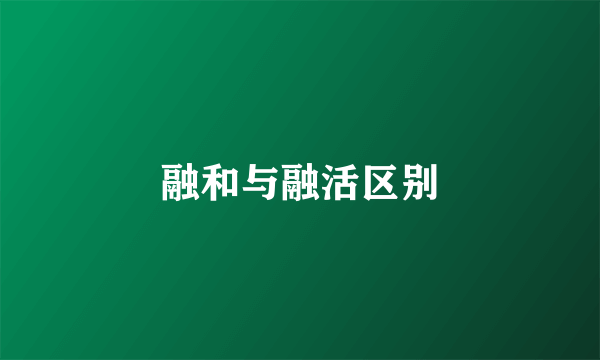 融和与融活区别