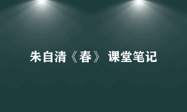 朱自清《春》 课堂笔记