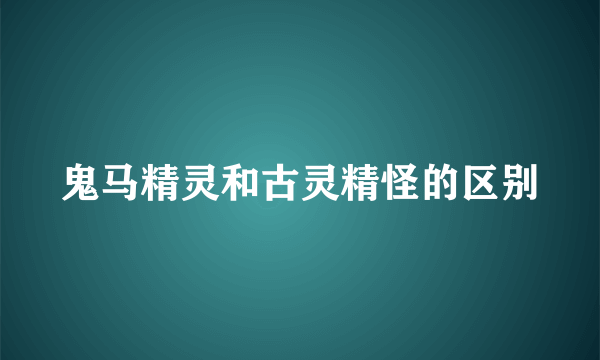 鬼马精灵和古灵精怪的区别