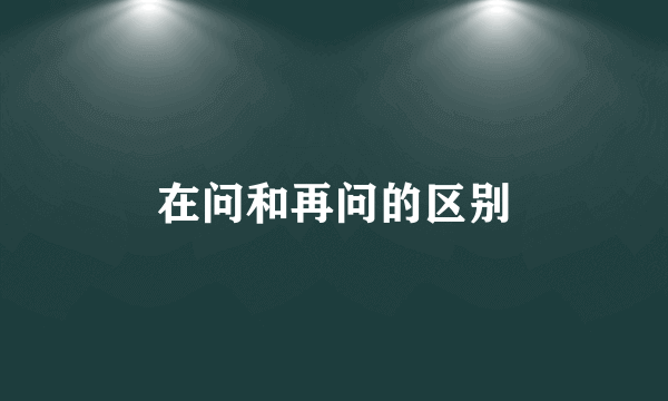 在问和再问的区别