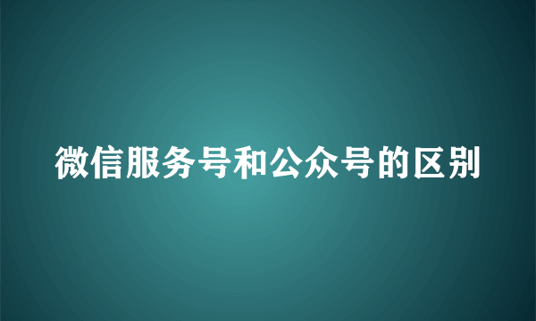 微信服务号和公众号的区别