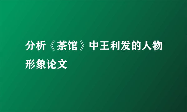 分析《茶馆》中王利发的人物形象论文