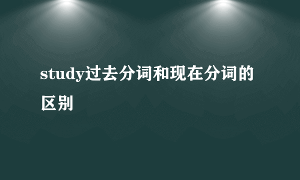 study过去分词和现在分词的区别