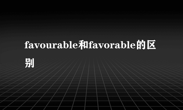 favourable和favorable的区别