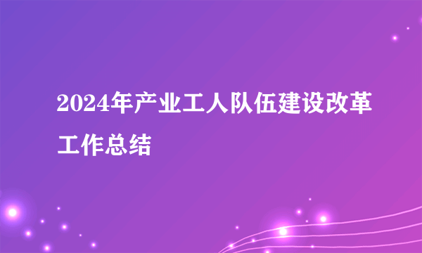 2024年产业工人队伍建设改革工作总结