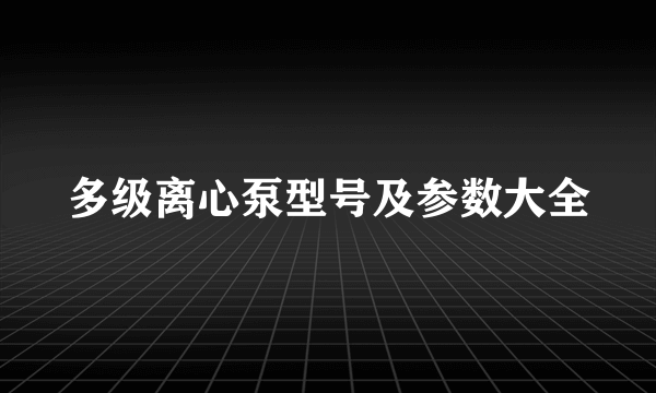 多级离心泵型号及参数大全