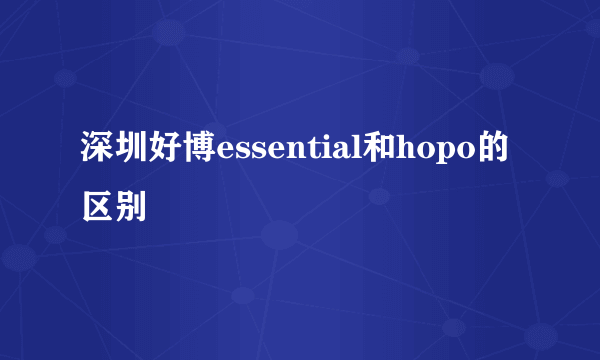 深圳好博essential和hopo的区别