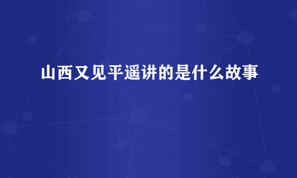 山西又见平遥讲的是什么故事