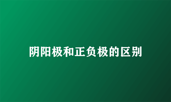 阴阳极和正负极的区别