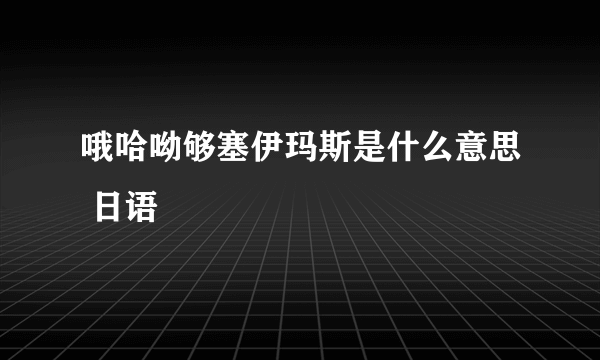 哦哈呦够塞伊玛斯是什么意思 日语