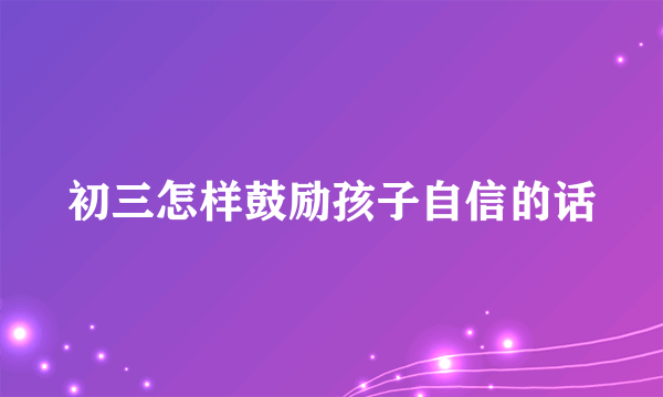 初三怎样鼓励孩子自信的话