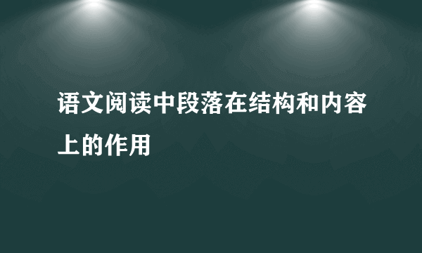 语文阅读中段落在结构和内容上的作用