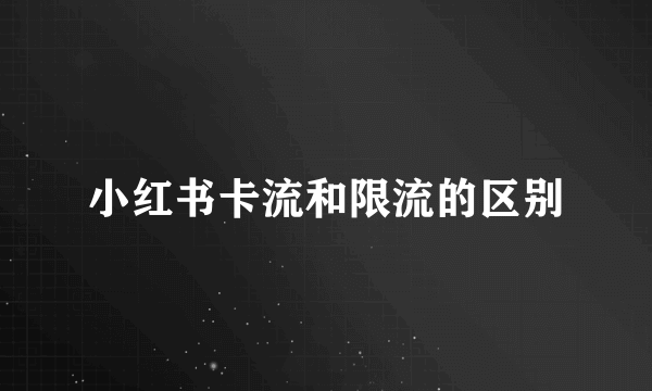 小红书卡流和限流的区别