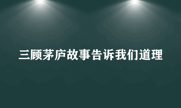 三顾茅庐故事告诉我们道理