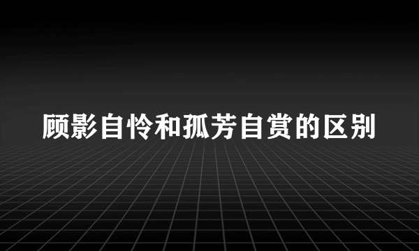 顾影自怜和孤芳自赏的区别