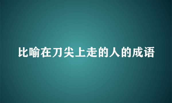 比喻在刀尖上走的人的成语
