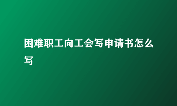 困难职工向工会写申请书怎么写