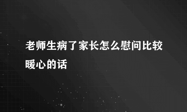 老师生病了家长怎么慰问比较暖心的话