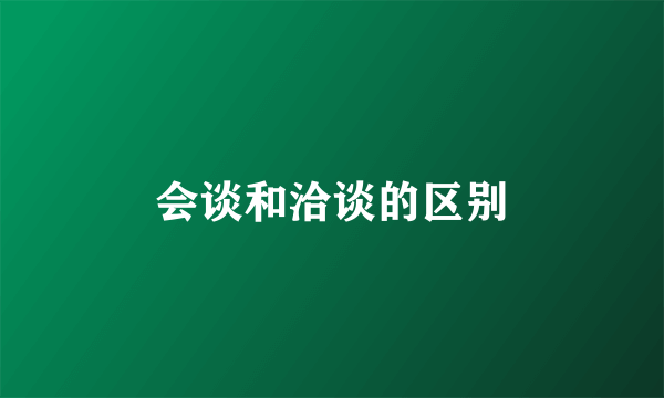 会谈和洽谈的区别