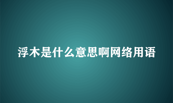 浮木是什么意思啊网络用语