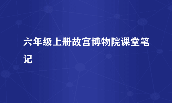 六年级上册故宫博物院课堂笔记