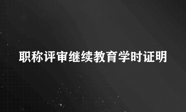职称评审继续教育学时证明