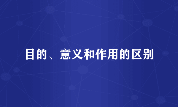 目的、意义和作用的区别
