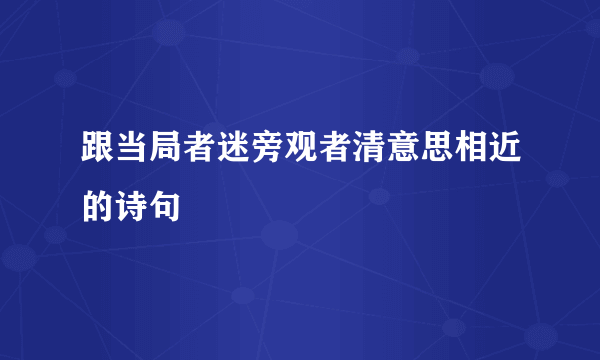 跟当局者迷旁观者清意思相近的诗句
