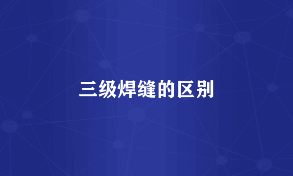三级焊缝的区别