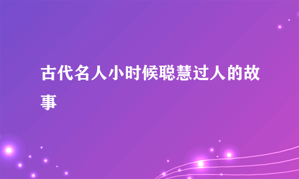 古代名人小时候聪慧过人的故事