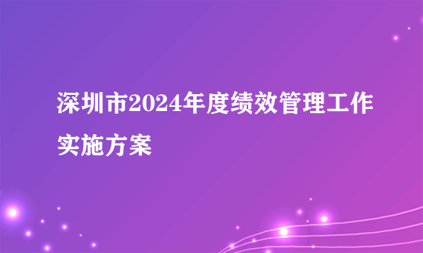 深圳市2024年度绩效管理工作实施方案