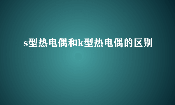 s型热电偶和k型热电偶的区别