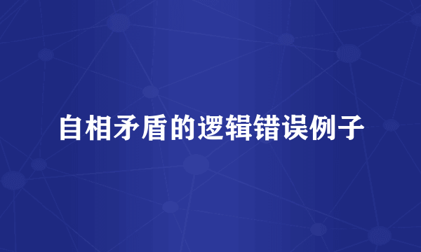 自相矛盾的逻辑错误例子