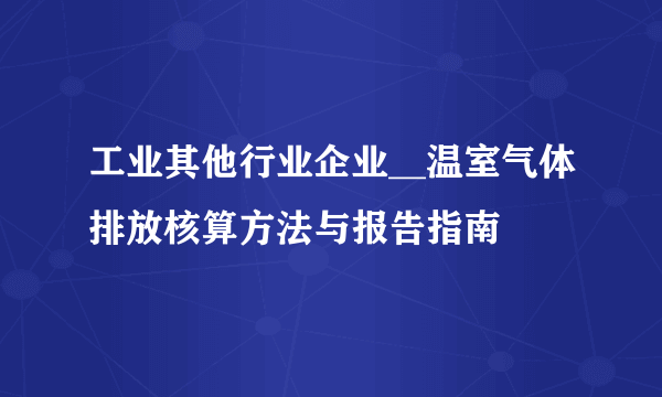 工业其他行业企业__温室气体排放核算方法与报告指南
