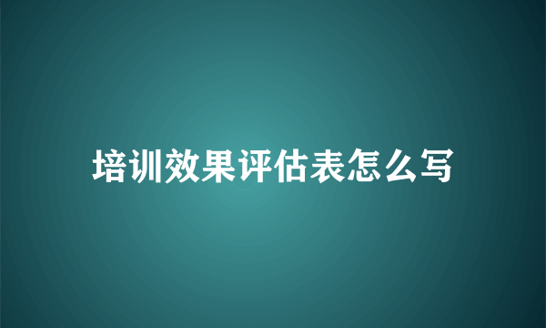 培训效果评估表怎么写