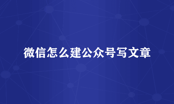 微信怎么建公众号写文章