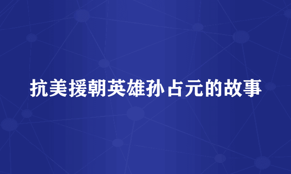 抗美援朝英雄孙占元的故事