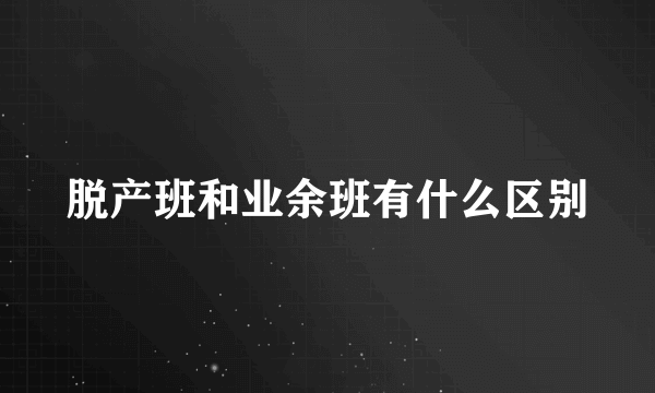 脱产班和业余班有什么区别