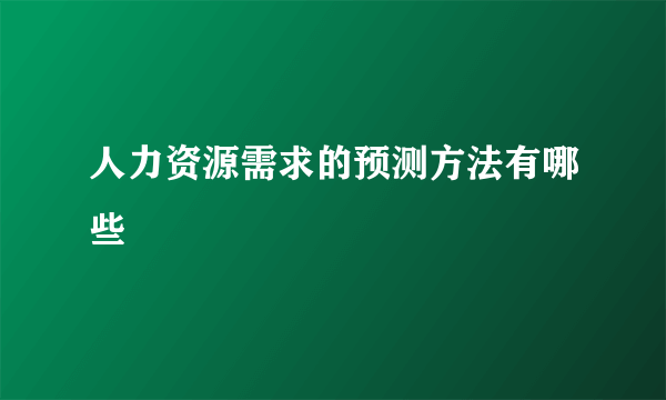 人力资源需求的预测方法有哪些
