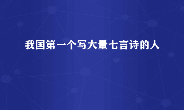 我国第一个写大量七言诗的人