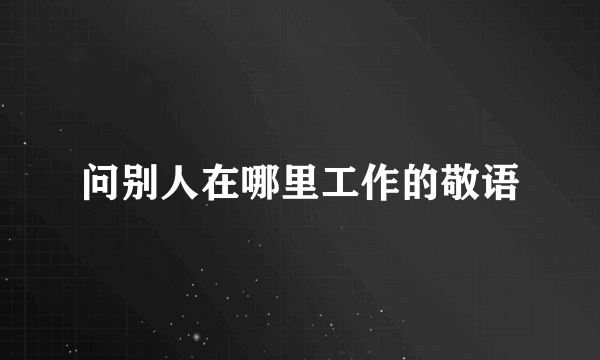 问别人在哪里工作的敬语